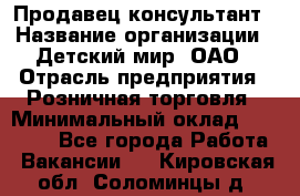 Продавец-консультант › Название организации ­ Детский мир, ОАО › Отрасль предприятия ­ Розничная торговля › Минимальный оклад ­ 25 000 - Все города Работа » Вакансии   . Кировская обл.,Соломинцы д.